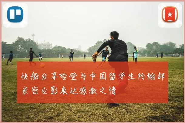 快船分享哈登与中国留学生约翰郝亲密合影表达感激之情