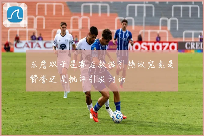 东詹双子星赛后数据引热议究竟是赞誉还是批评引发讨论