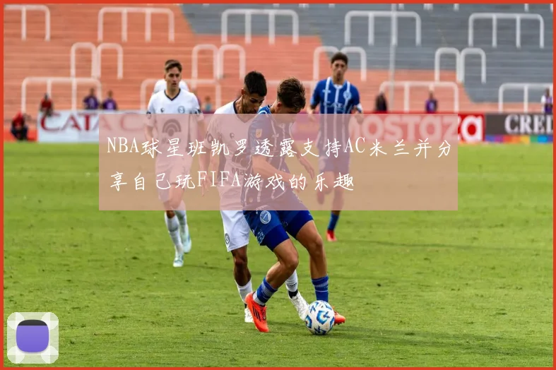 NBA球星班凯罗透露支持AC米兰并分享自己玩FIFA游戏的乐趣
