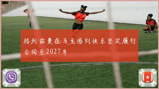 格列兹曼在马竞感到快乐坚定履行合同至2027年