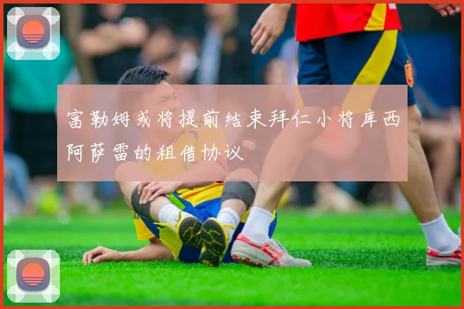 富勒姆或将提前结束拜仁小将库西阿萨雷的租借协议