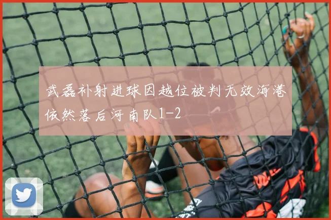 武磊补射进球因越位被判无效海港依然落后河南队1-2
