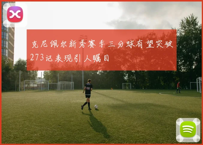 克尼佩尔新秀赛季三分球有望突破273记表现引人瞩目