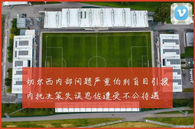 切尔西内部问题严重伯利盲目引援内托决策失误恩佐遭受不公待遇