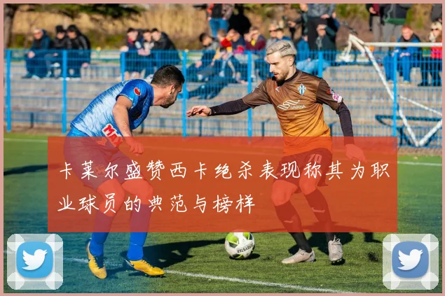 卡莱尔盛赞西卡绝杀表现称其为职业球员的典范与榜样