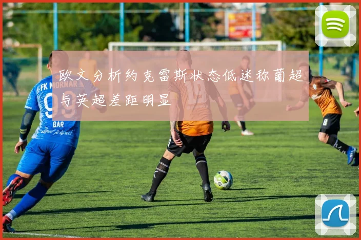 欧文分析约克雷斯状态低迷称葡超与英超差距明显