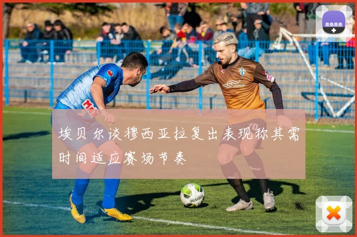 埃贝尔谈穆西亚拉复出表现称其需时间适应赛场节奏