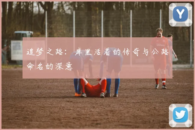 追梦之路：库里活着的传奇与公路命名的深意