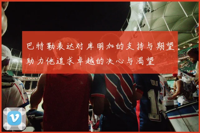 巴特勒表达对库明加的支持与期望助力他追求卓越的决心与渴望