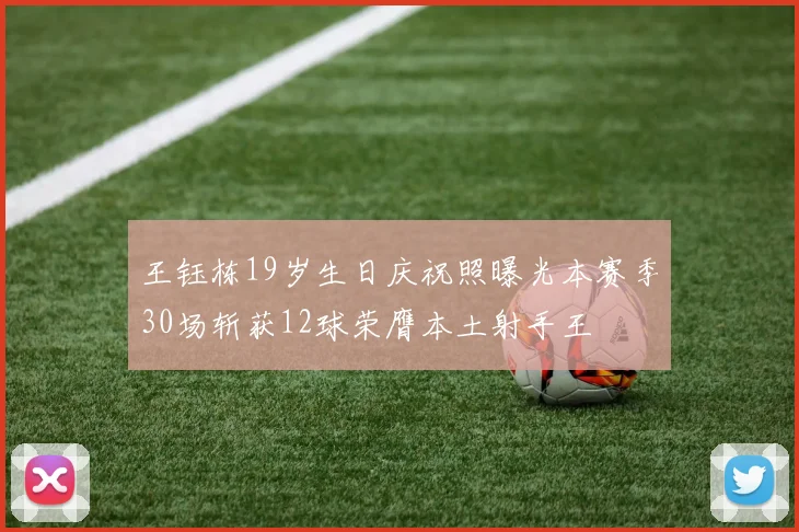 王钰栋19岁生日庆祝照曝光本赛季30场斩获12球荣膺本土射手王