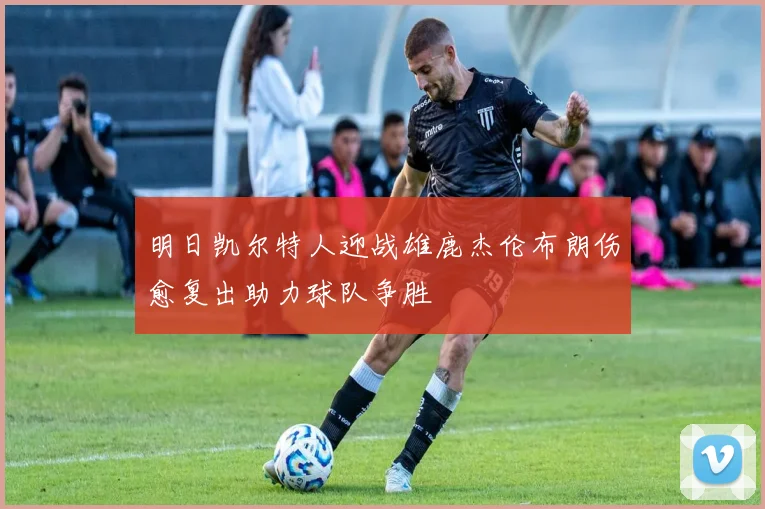 明日凯尔特人迎战雄鹿杰伦布朗伤愈复出助力球队争胜