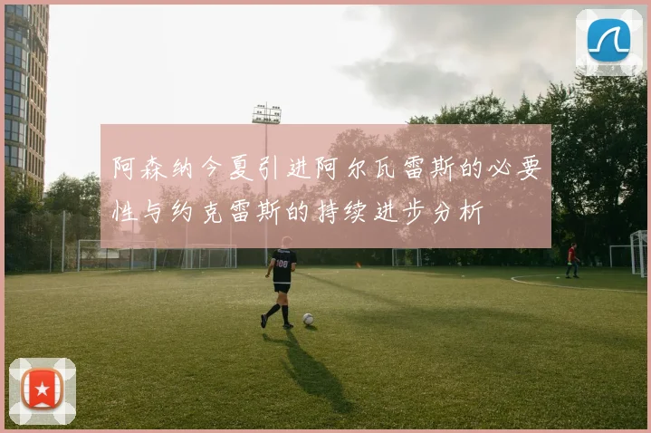 阿森纳今夏引进阿尔瓦雷斯的必要性与约克雷斯的持续进步分析