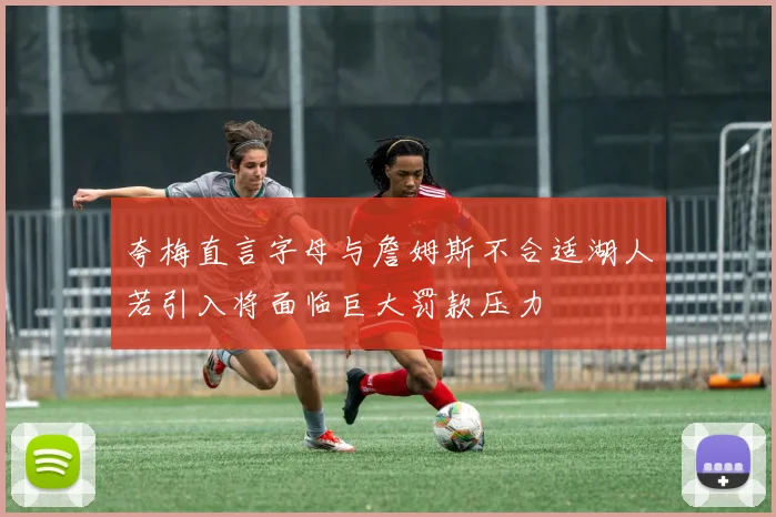 夸梅直言字母与詹姆斯不合适湖人若引入将面临巨大罚款压力
