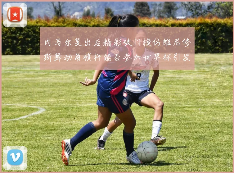 内马尔复出后精彩破门模仿维尼修斯舞动角旗杆能否参加世界杯引发热议