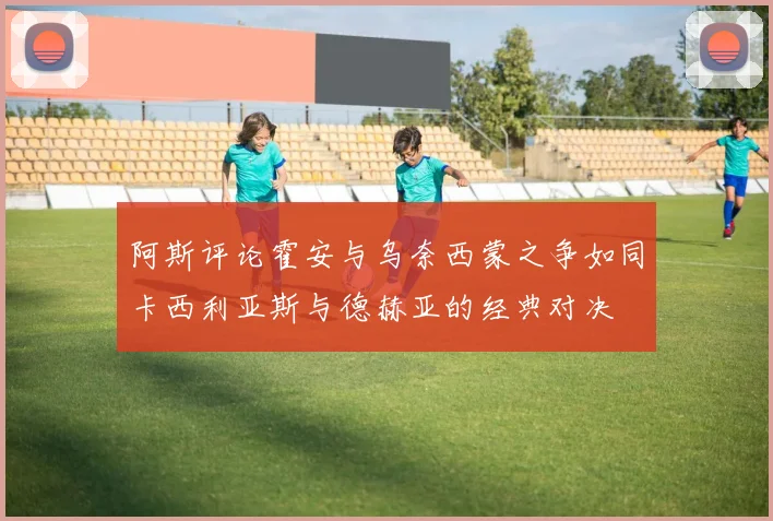 阿斯评论霍安与乌奈西蒙之争如同卡西利亚斯与德赫亚的经典对决