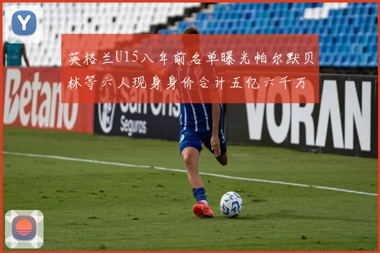 英格兰U15八年前名单曝光帕尔默贝林等六人现身身价合计五亿六千万