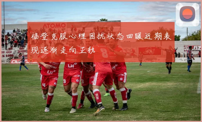 福登克服心理困扰状态回暖近期表现逐渐走向正轨