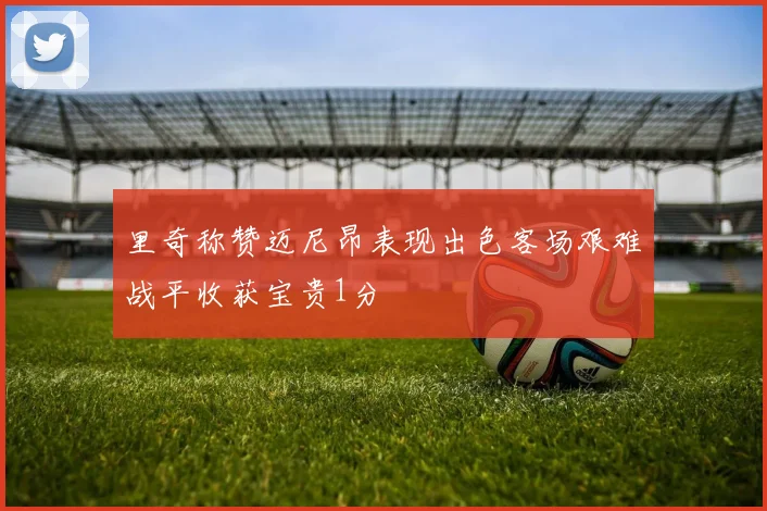里奇称赞迈尼昂表现出色客场艰难战平收获宝贵1分