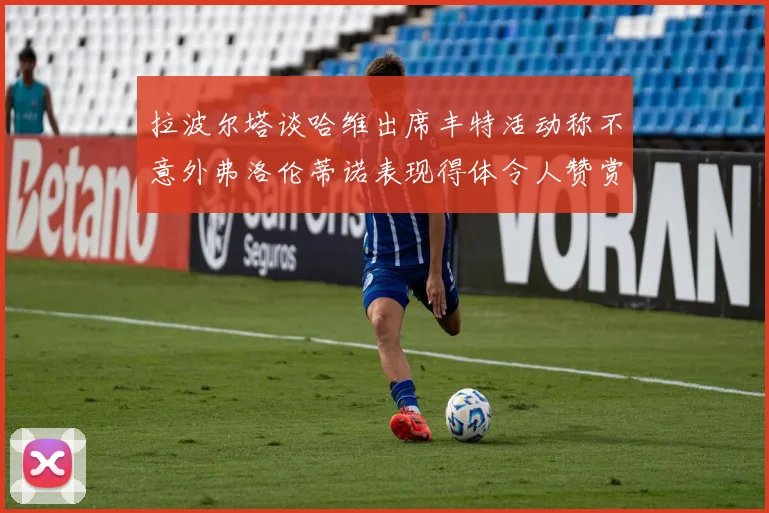 拉波尔塔谈哈维出席丰特活动称不意外弗洛伦蒂诺表现得体令人赞赏