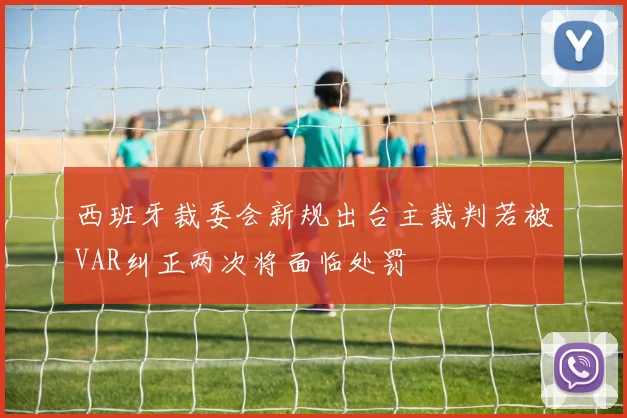 西班牙裁委会新规出台主裁判若被VAR纠正两次将面临处罚