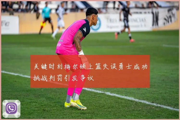 关键时刻梅尔顿上篮失误勇士成功挑战判罚引发争议