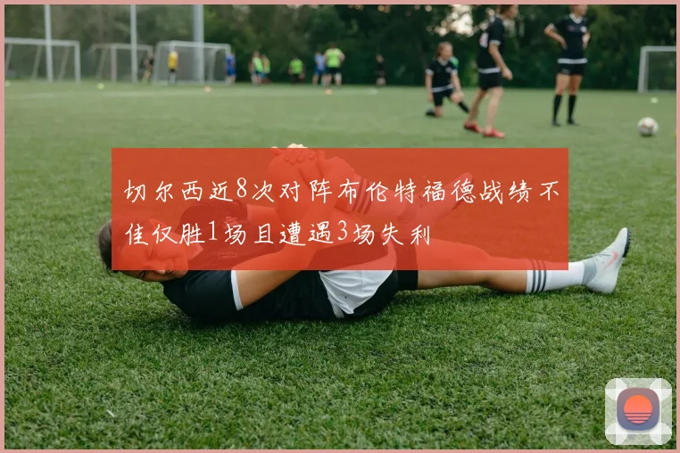 切尔西近8次对阵布伦特福德战绩不佳仅胜1场且遭遇3场失利