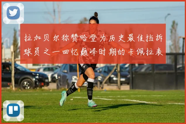 拉加贝尔称赞哈登为历史最佳挡拆球员之一回忆巅峰时期的卡佩拉表现