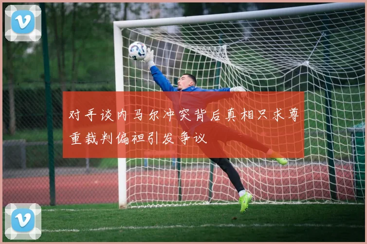 对手谈内马尔冲突背后真相只求尊重裁判偏袒引发争议
