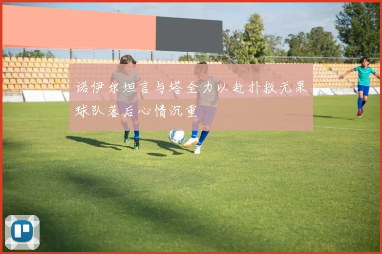 诺伊尔坦言与塔全力以赴扑救无果球队落后心情沉重