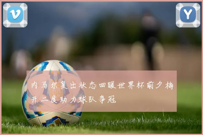 内马尔复出状态回暖世界杯前夕梅开二度助力球队争冠