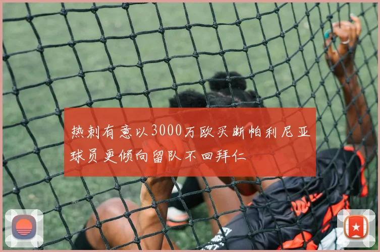 热刺有意以3000万欧买断帕利尼亚球员更倾向留队不回拜仁