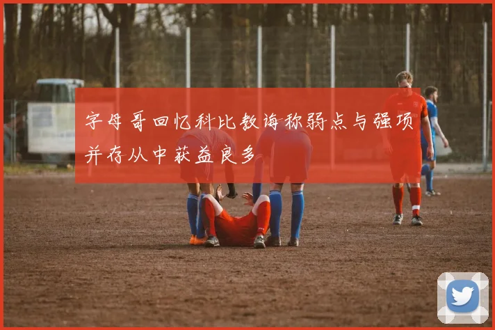 字母哥回忆科比教诲称弱点与强项并存从中获益良多