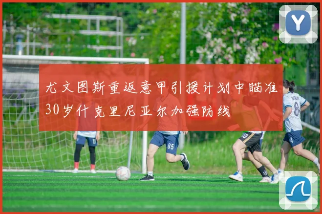 尤文图斯重返意甲引援计划中瞄准30岁什克里尼亚尔加强防线