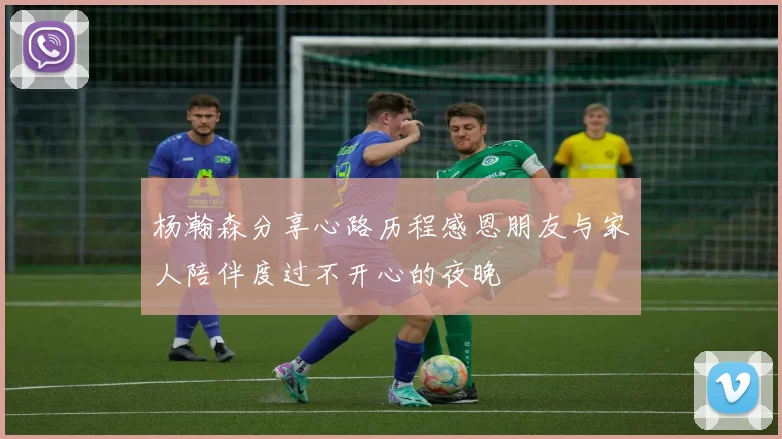 杨瀚森分享心路历程感恩朋友与家人陪伴度过不开心的夜晚