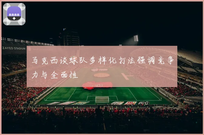 马克西谈球队多样化打法强调竞争力与全面性