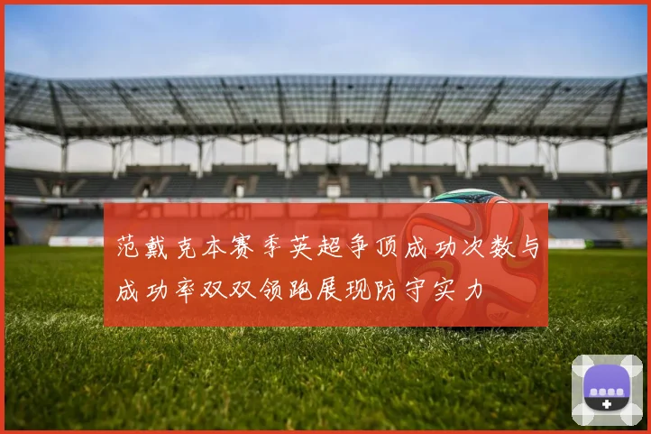 范戴克本赛季英超争顶成功次数与成功率双双领跑展现防守实力