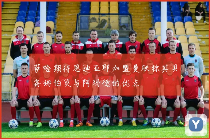 萨哈期待恩迪亚耶加盟曼联称其具备姆伯莫与阿玛德的优点