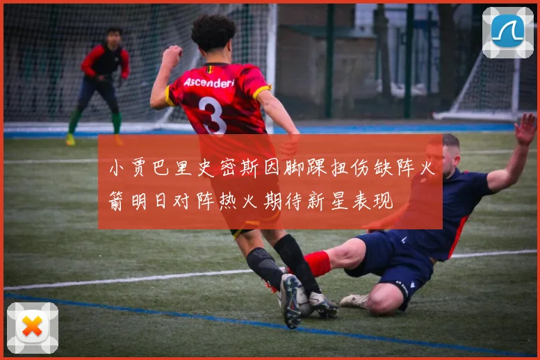 小贾巴里史密斯因脚踝扭伤缺阵火箭明日对阵热火期待新星表现