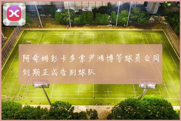 阿奇姆彭卡多索尹鸿博等球员合同到期正式告别球队