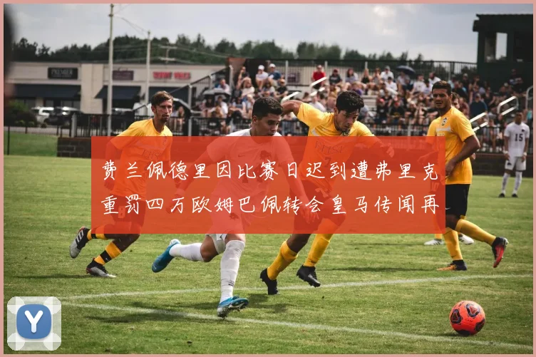 费兰佩德里因比赛日迟到遭弗里克重罚四万欧姆巴佩转会皇马传闻再起