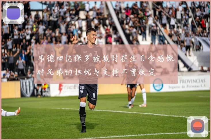 韦德回忆保罗被裁时在生日会感慨对兄弟的担忧与支持不曾改变