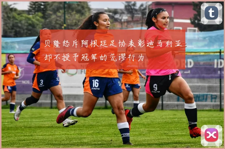 贝隆怒斥阿根廷足协表彰迪马利亚却不授予冠军的荒谬行为