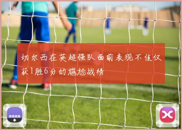 切尔西在英超强队面前表现不佳仅获1胜6分的尴尬战绩