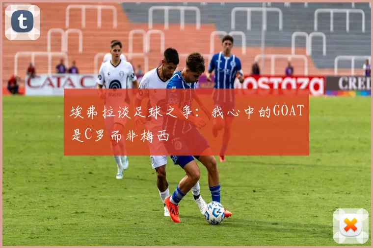 埃弗拉谈足球之争：我心中的GOAT是C罗而非梅西