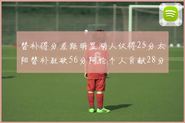 替补得分差距明显湖人仅得25分太阳替补狂砍56分阿伦个人贡献28分