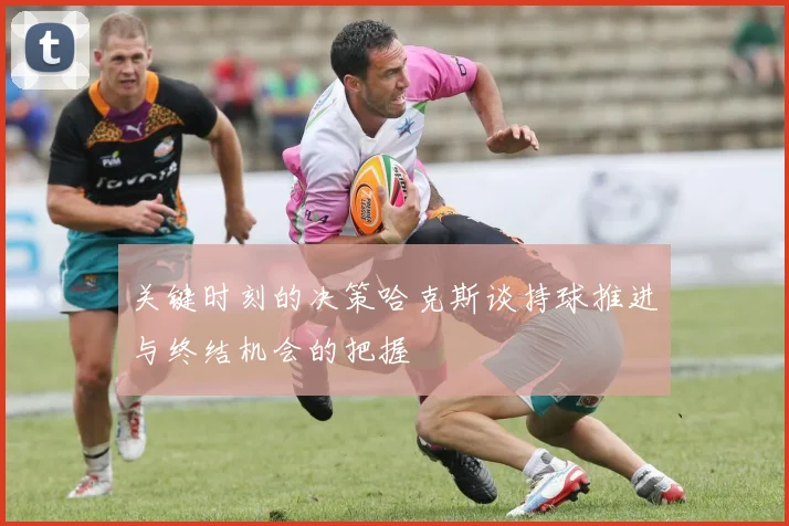 关键时刻的决策哈克斯谈持球推进与终结机会的把握
