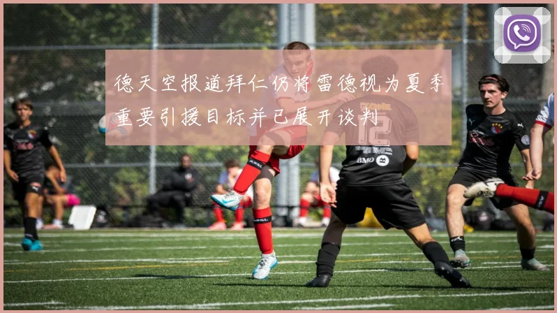 德天空报道拜仁仍将雷德视为夏季重要引援目标并已展开谈判