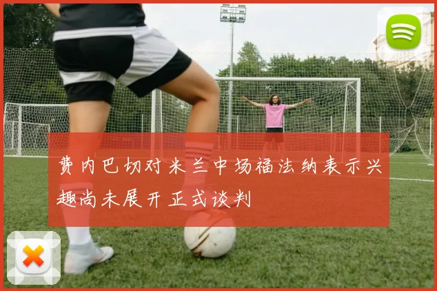 费内巴切对米兰中场福法纳表示兴趣尚未展开正式谈判