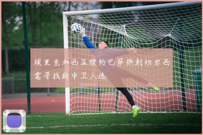 埃里克加西亚续约巴萨热刺切尔西需寻找新中卫人选