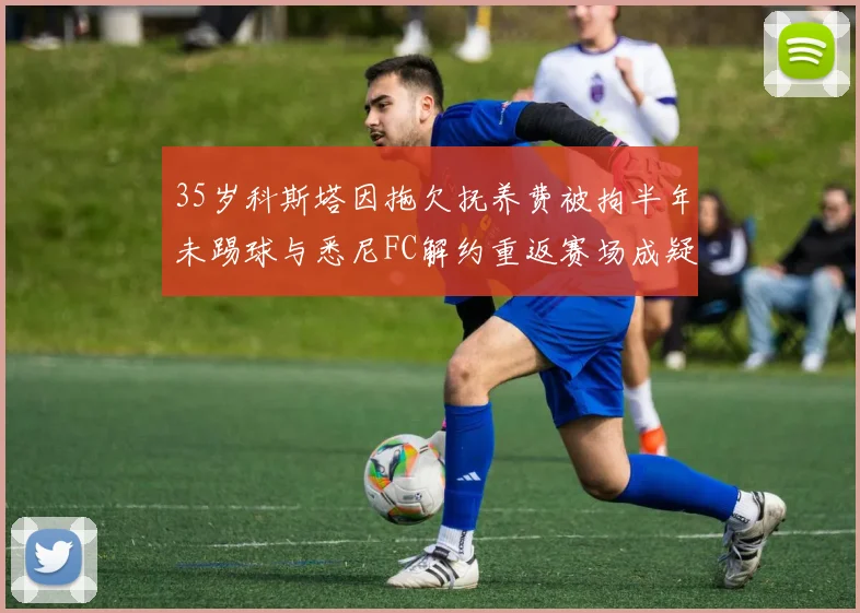 35岁科斯塔因拖欠抚养费被拘半年未踢球与悉尼FC解约重返赛场成疑